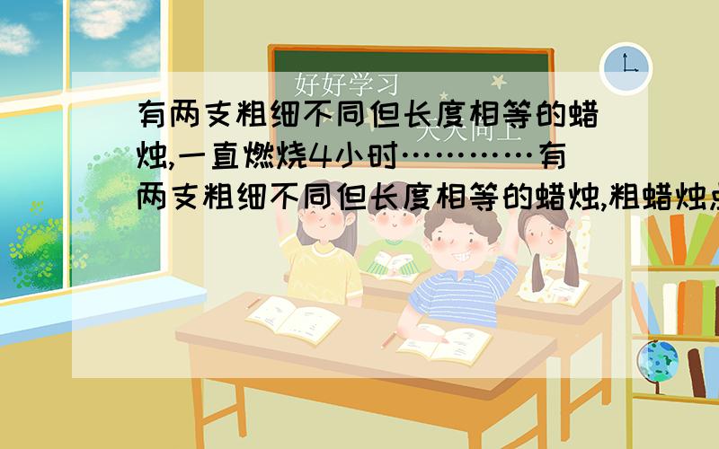 有两支粗细不同但长度相等的蜡烛,一直燃烧4小时…………有两支粗细不同但长度相等的蜡烛,粗蜡烛点完需要4小时,细蜡烛点完需要3小时,将他们同时燃烧,又同时灭掉.这时发现粗蜡烛的长度