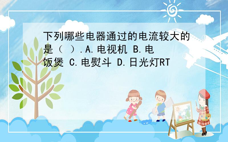 下列哪些电器通过的电流较大的是（ ）.A.电视机 B.电饭煲 C.电熨斗 D.日光灯RT