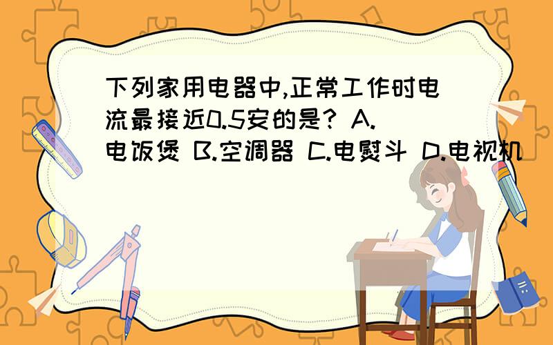 下列家用电器中,正常工作时电流最接近0.5安的是? A.电饭煲 B.空调器 C.电熨斗 D.电视机