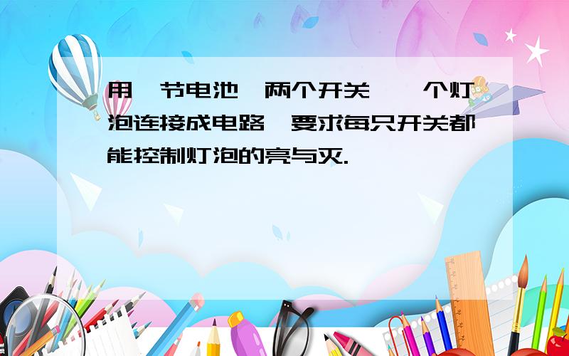 用一节电池、两个开关、一个灯泡连接成电路,要求每只开关都能控制灯泡的亮与灭.