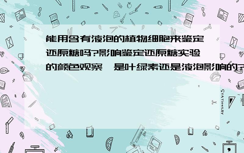 能用含有液泡的植物细胞来鉴定还原糖吗?影响鉴定还原糖实验的颜色观察,是叶绿素还是液泡影响的?如果植物只含有叶绿体,无液泡,该植物细胞能用来鉴定还原糖吗