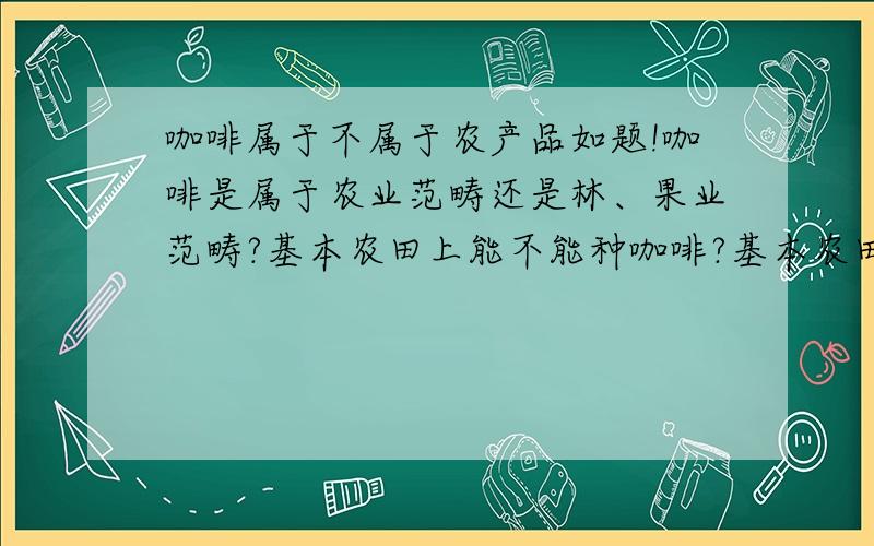 咖啡属于不属于农产品如题!咖啡是属于农业范畴还是林、果业范畴?基本农田上能不能种咖啡?基本农田五不准上说“禁止占用基本农田发展林果业” 那能不能种咖啡、甘蔗等等---致谢达人,