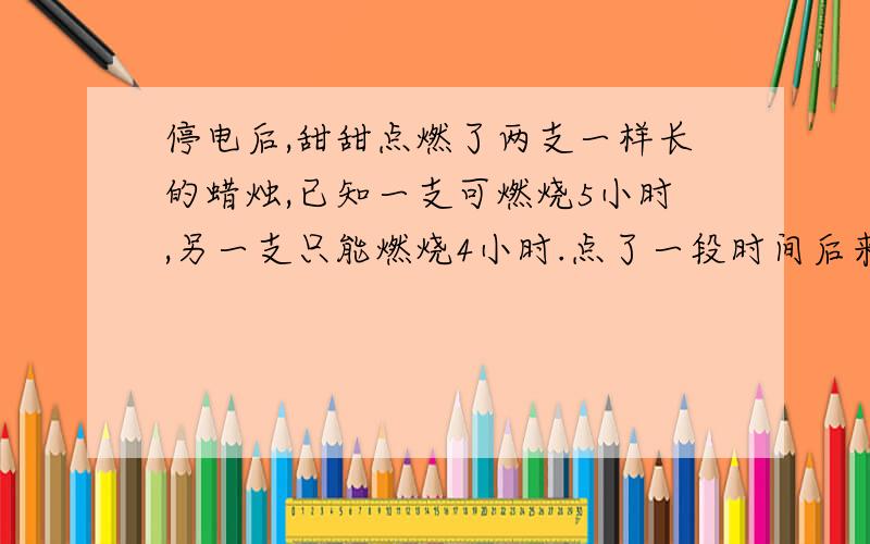 停电后,甜甜点燃了两支一样长的蜡烛,已知一支可燃烧5小时,另一支只能燃烧4小时.点了一段时间后来电了这时其中一支蜡烛的长度是另一只的50％,你知道停了几分钟电吗 算式解