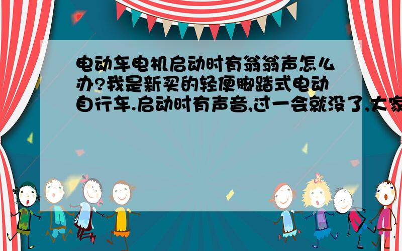 电动车电机启动时有翁翁声怎么办?我是新买的轻便脚踏式电动自行车.启动时有声音,过一会就没了,大家是不是也这样?能找代销商吗?