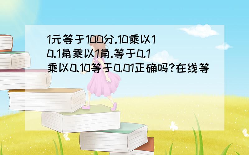 1元等于100分.10乘以10.1角乘以1角.等于0.1乘以0.10等于0.01正确吗?在线等