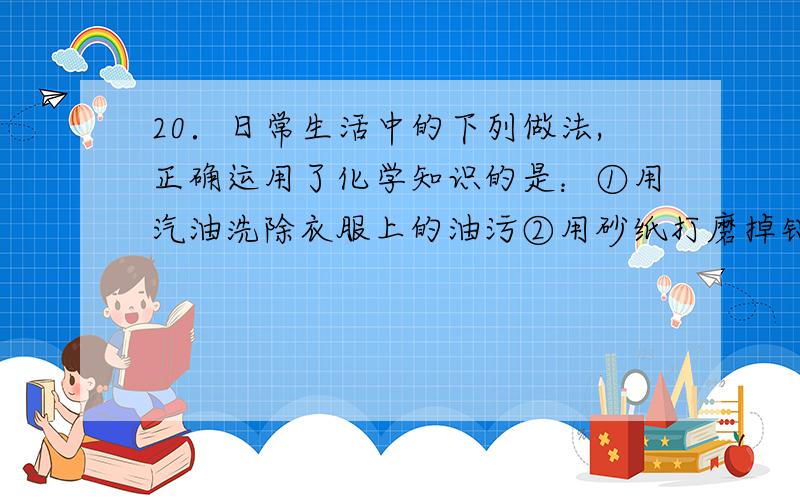 20．日常生活中的下列做法,正确运用了化学知识的是：①用汽油洗除衣服上的油污②用砂纸打磨掉铝制品表面的污渍③加少量亚硝酸盐腌制肉类食品,色泽艳、口感好④服用胃舒平（主要成分