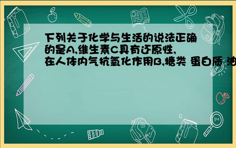 下列关于化学与生活的说法正确的是A,维生素C具有还原性,在人体内气抗氧化作用B,糖类 蛋白质 油脂属于天然高分子化合物C,煤经气化和液化两个物理变化过程,可变为清洁能源D,制作航天服的