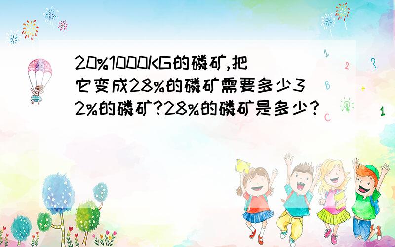 20%1000KG的磷矿,把它变成28%的磷矿需要多少32%的磷矿?28%的磷矿是多少?