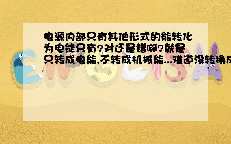 电源内部只有其他形式的能转化为电能只有?对还是错啊?就是只转成电能,不转成机械能...难道没转换成内能或是动能吗?