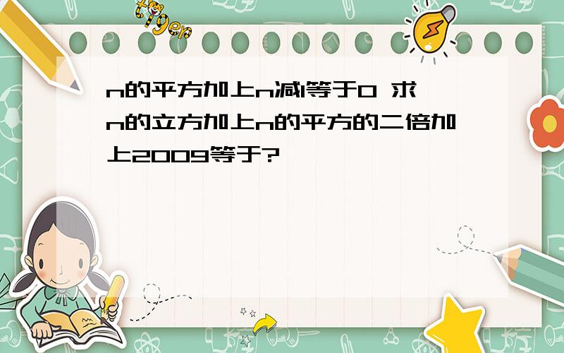 n的平方加上n减1等于0 求n的立方加上n的平方的二倍加上2009等于?