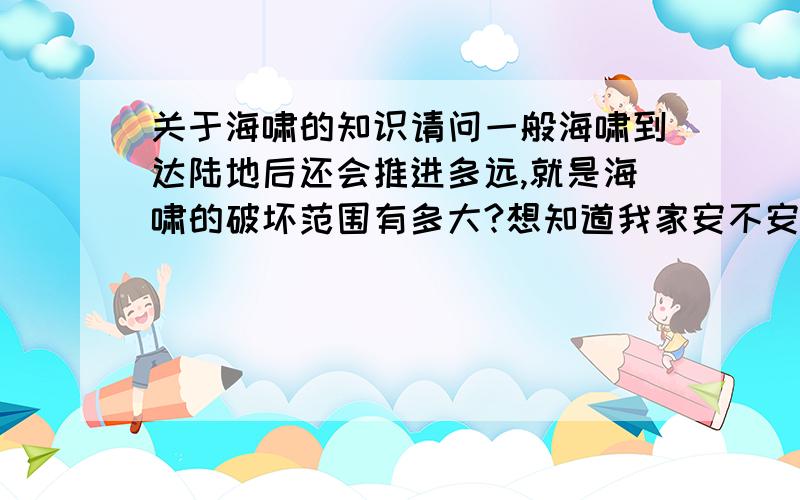 关于海啸的知识请问一般海啸到达陆地后还会推进多远,就是海啸的破坏范围有多大?想知道我家安不安全.再个2012我相信不会是人类历史的终结,但多少是不是海边的城市都是危险的.希望能有