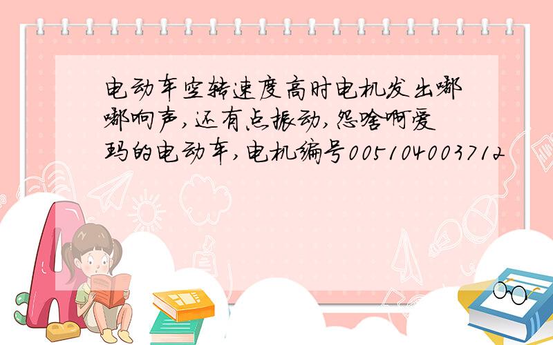 电动车空转速度高时电机发出嘟嘟响声,还有点振动,怨啥啊爱玛的电动车,电机编号005104003712