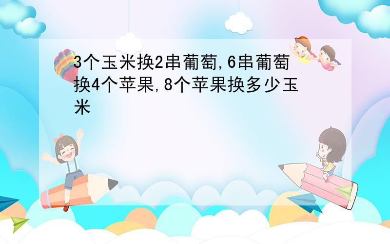 3个玉米换2串葡萄,6串葡萄换4个苹果,8个苹果换多少玉米