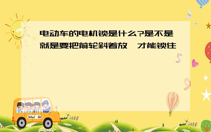 电动车的电机锁是什么?是不是就是要把前轮斜着放,才能锁住