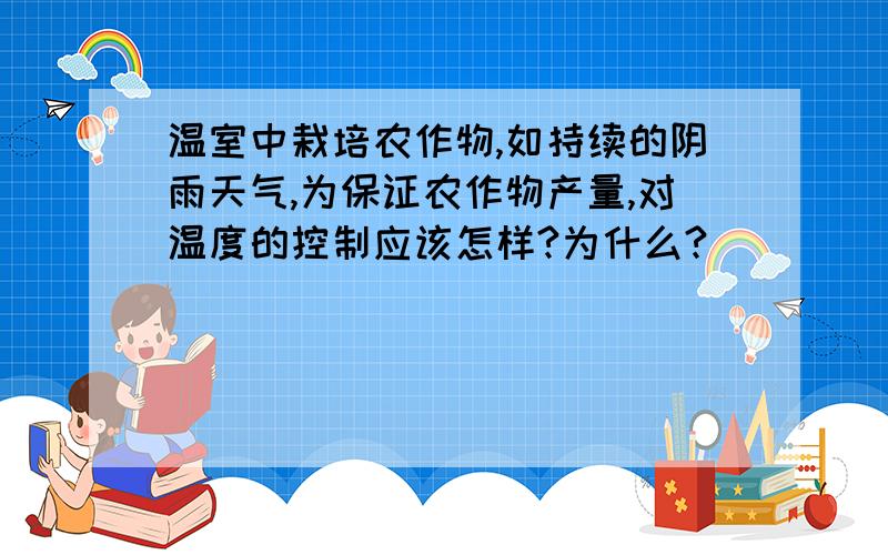 温室中栽培农作物,如持续的阴雨天气,为保证农作物产量,对温度的控制应该怎样?为什么?