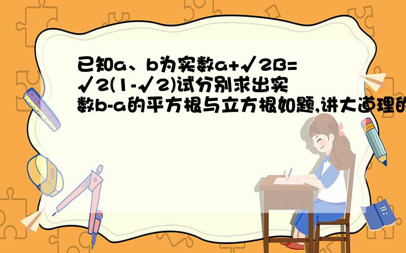 已知a、b为实数a+√2B=√2(1-√2)试分别求出实数b-a的平方根与立方根如题,讲大道理的绕道,不会做的绕道,