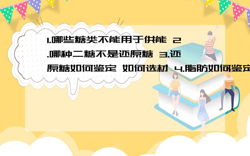 1.哪些糖类不能用于供能 2.哪种二糖不是还原糖 3.还原糖如何鉴定 如何选材 4.脂肪如何鉴定