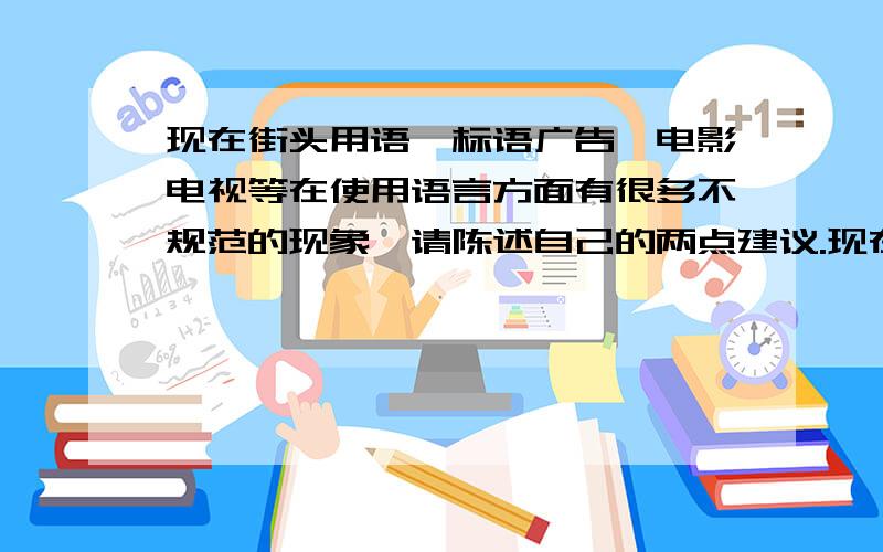 现在街头用语,标语广告,电影电视等在使用语言方面有很多不规范的现象,请陈述自己的两点建议.现在街头用语,标语广告,电影电视等在使用语言方面都用很多不规范的现象,一定程度上影响了