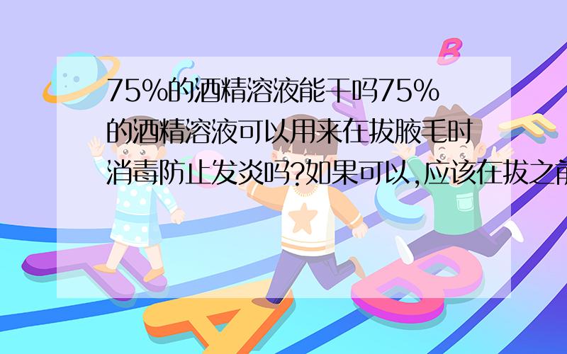 75%的酒精溶液能干吗75%的酒精溶液可以用来在拔腋毛时消毒防止发炎吗?如果可以,应该在拔之前擦还是之后?还有75%的酒精溶液可以用来被蚊子咬后的止痒吗?长期使用会不会有副作用?