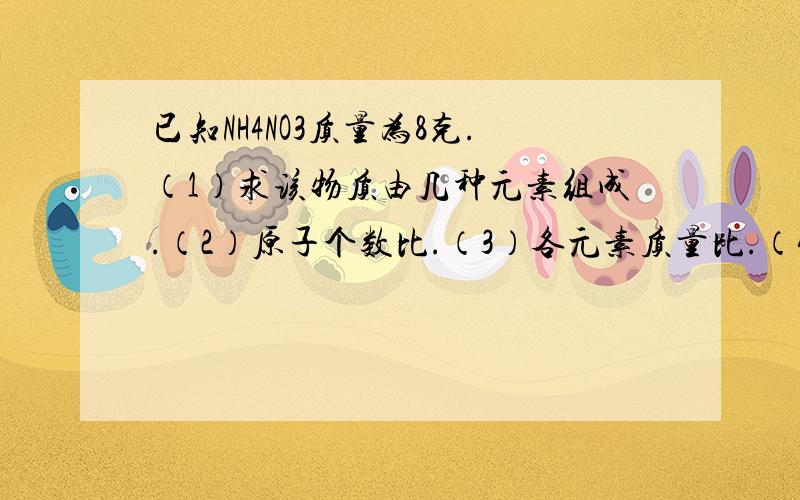 已知NH4NO3质量为8克.（1）求该物质由几种元素组成.（2）原子个数比.（3）各元素质量比.（4）相对分子质量.（5）氮元素的质量分数.（6）多少克（NH4）SO4中氮元素质量与8克NH4NO3中氮元素质