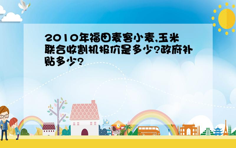 2010年福田麦客小麦,玉米联合收割机报价是多少?政府补贴多少?