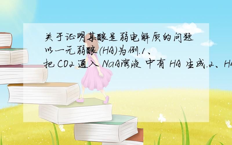 关于证明某酸是弱电解质的问题以一元弱酸（HA）为例.1、把 CO2 通入 NaA溶液 中有 HA 生成.2、HA溶液 不与 碳酸氢钠溶液 反应.3、NaA 溶液 的 pH>7.为何上述方法均能证得 HA 为弱酸?