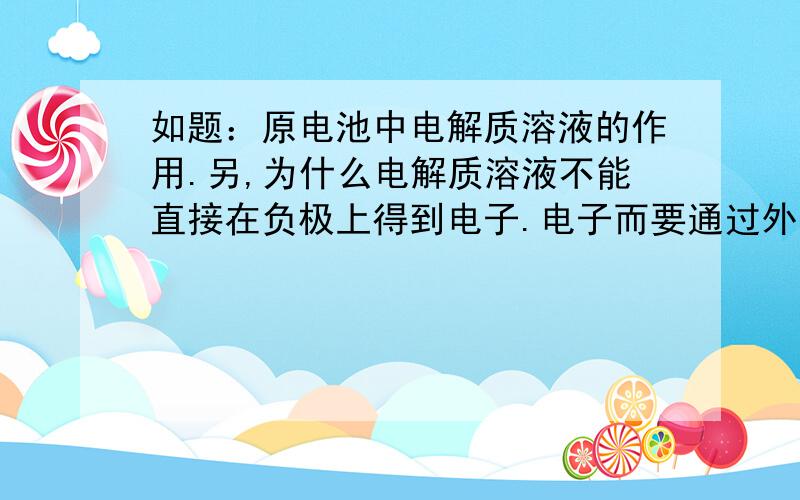 如题：原电池中电解质溶液的作用.另,为什么电解质溶液不能直接在负极上得到电子.电子而要通过外电路到达正极才能与电解质溶液结合.