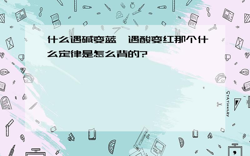 什么遇碱变蓝,遇酸变红那个什么定律是怎么背的?