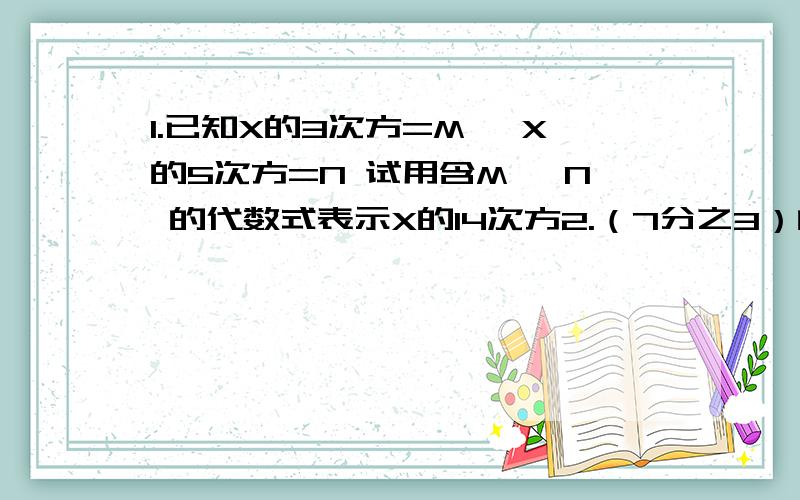 1.已知X的3次方=M ,X的5次方=N 试用含M ,N 的代数式表示X的14次方2.（7分之3）的2010次方×（2又三分之一）的2009