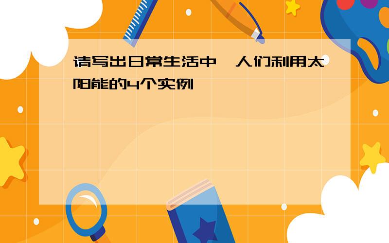 请写出日常生活中,人们利用太阳能的4个实例