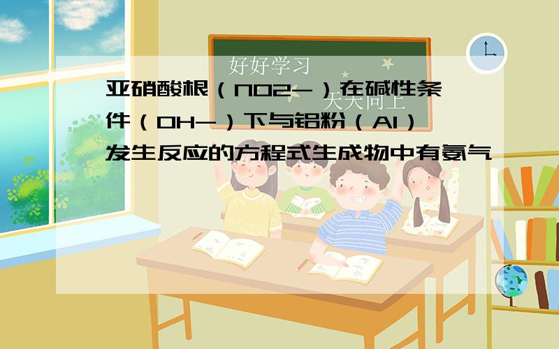 亚硝酸根（NO2-）在碱性条件（OH-）下与铝粉（Al）发生反应的方程式生成物中有氨气