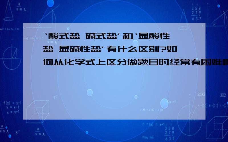 ‘酸式盐 碱式盐’和‘显酸性盐 显碱性盐’有什么区别?如何从化学式上区分做题目时经常有困难啊·····