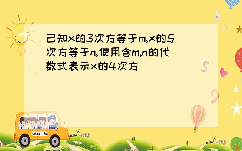 已知x的3次方等于m,x的5次方等于n,使用含m,n的代数式表示x的4次方