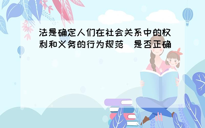 法是确定人们在社会关系中的权利和义务的行为规范(是否正确）