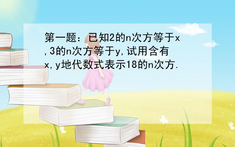 第一题：已知2的n次方等于x,3的n次方等于y,试用含有x,y地代数式表示18的n次方.