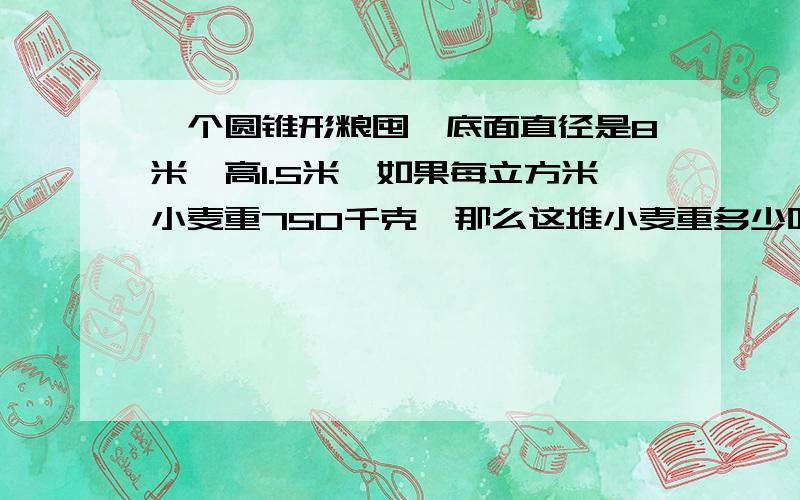 一个圆锥形粮囤,底面直径是8米,高1.5米,如果每立方米小麦重750千克,那么这堆小麦重多少吨?要快哦!