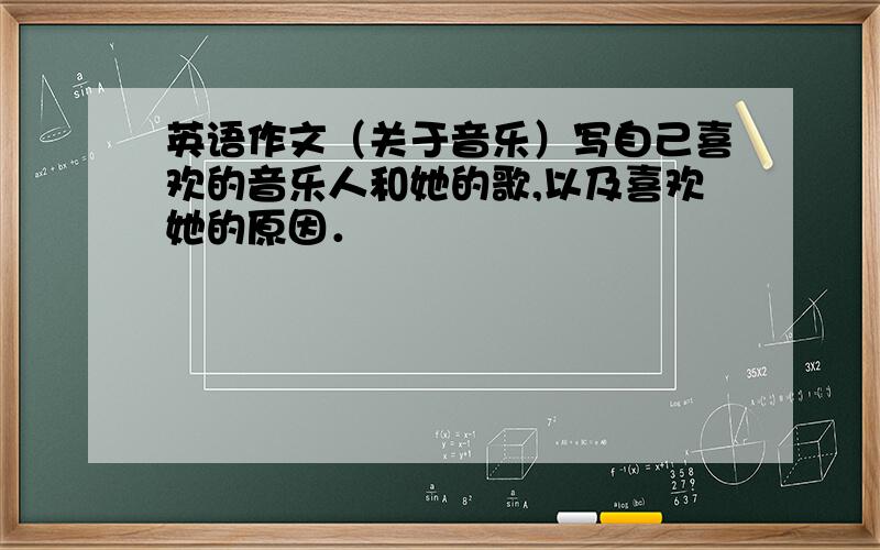 英语作文（关于音乐）写自己喜欢的音乐人和她的歌,以及喜欢她的原因．