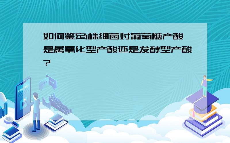 如何鉴定1株细菌对葡萄糖产酸是属氧化型产酸还是发酵型产酸?