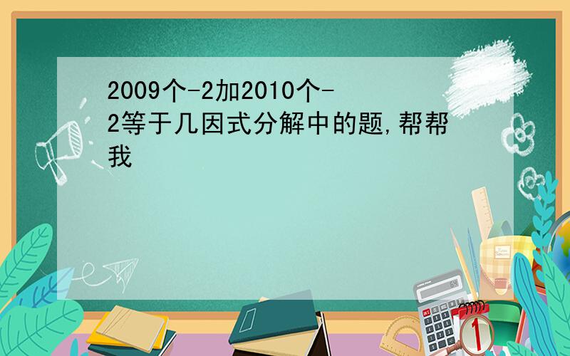 2009个-2加2010个-2等于几因式分解中的题,帮帮我