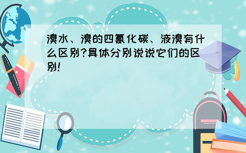 溴水、溴的四氯化碳、液溴有什么区别?具体分别说说它们的区别!