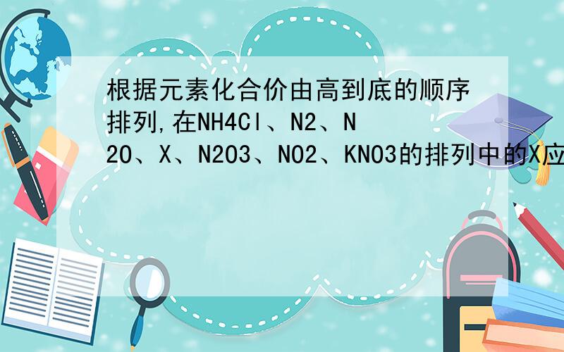 根据元素化合价由高到底的顺序排列,在NH4Cl、N2、N2O、X、N2O3、NO2、KNO3的排列中的X应是（）A.NO  B.（NH4）2SO4  C.KNO2  D.N2O5