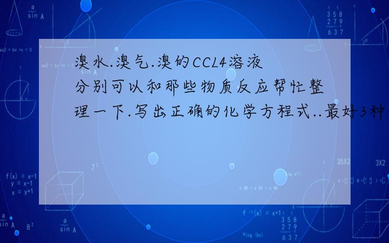 溴水.溴气.溴的CCL4溶液分别可以和那些物质反应帮忙整理一下.写出正确的化学方程式..最好3种物质从物理与化学性质来比较一下谢谢..