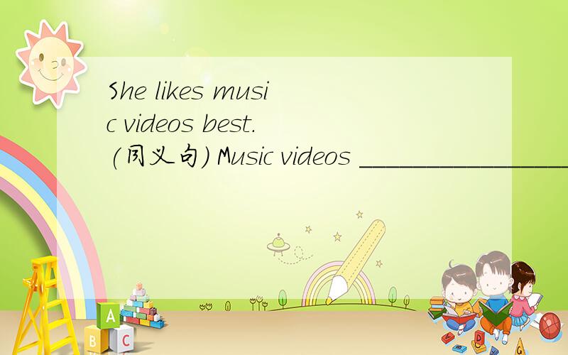 She likes music videos best.(同义句) Music videos __________________