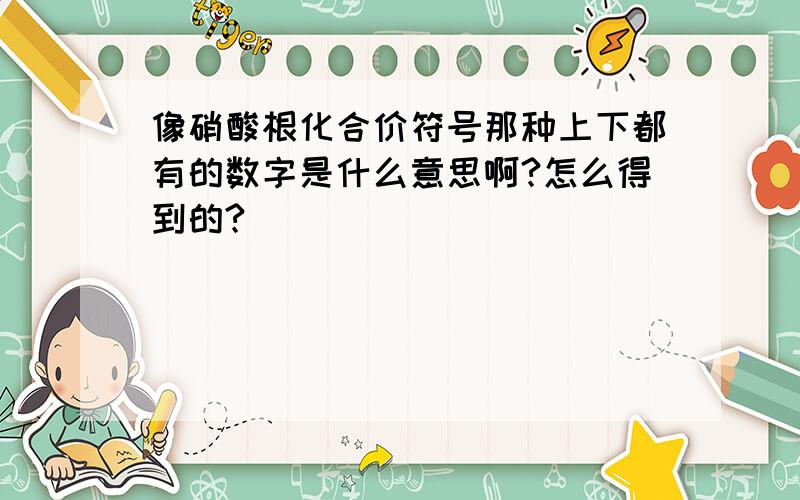 像硝酸根化合价符号那种上下都有的数字是什么意思啊?怎么得到的?