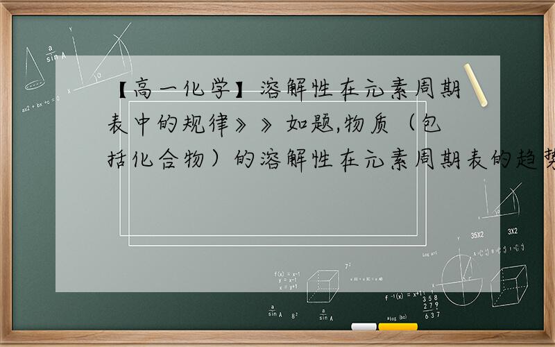 【高一化学】溶解性在元素周期表中的规律》》如题,物质（包括化合物）的溶解性在元素周期表的趋势是怎样的?溶解性：AgF