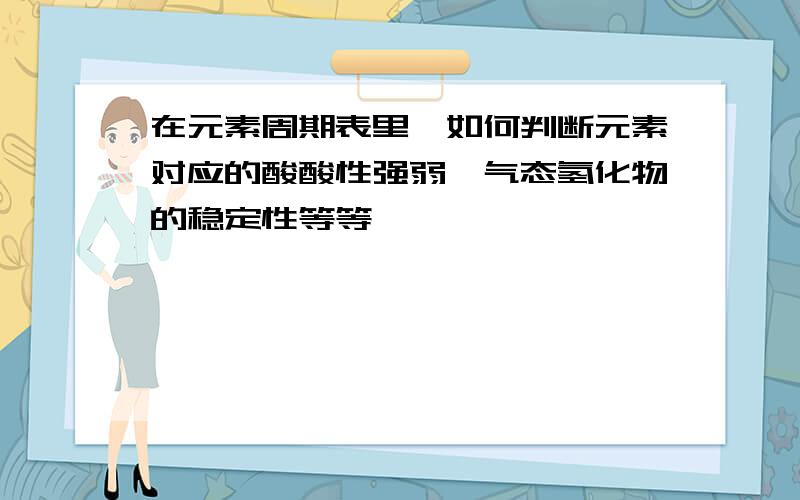 在元素周期表里,如何判断元素对应的酸酸性强弱,气态氢化物的稳定性等等