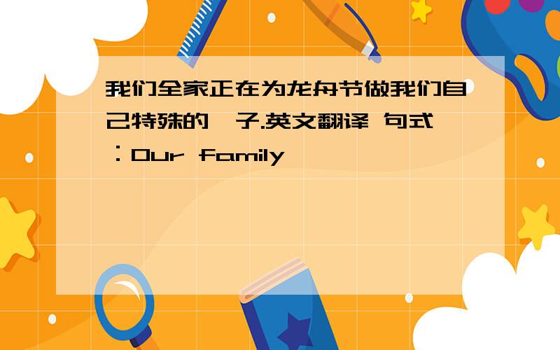 我们全家正在为龙舟节做我们自己特殊的粽子.英文翻译 句式：Our family``````