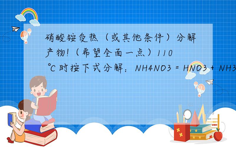 硝酸铵受热（或其他条件）分解产物!（希望全面一点）110 ℃时按下式分解：NH4NO3＝HNO3＋NH3↑ （无氧化还原反应） 在185 200 ℃,分解反应如下：NH4NO3＝N2O↑＋2H2O 氧化产物与还原产物物质的量