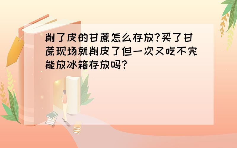 削了皮的甘蔗怎么存放?买了甘蔗现场就削皮了但一次又吃不完能放冰箱存放吗?