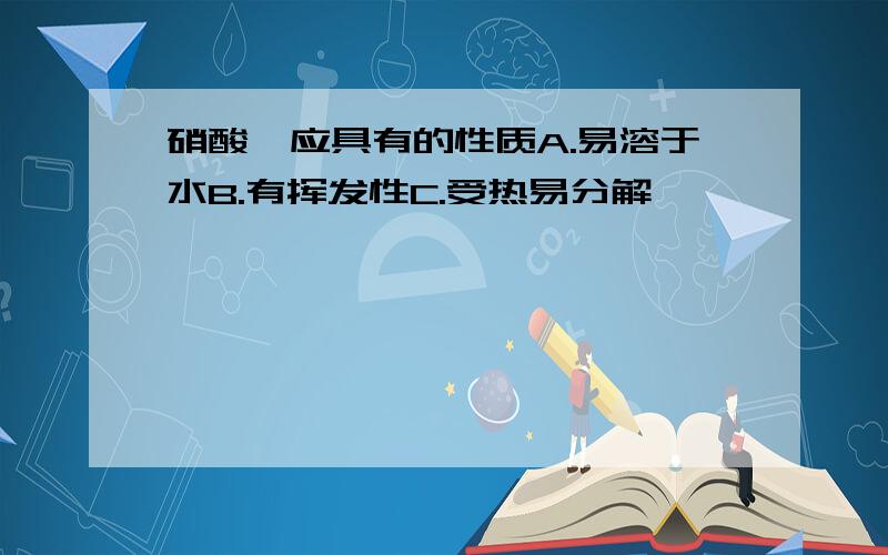 硝酸铵应具有的性质A.易溶于水B.有挥发性C.受热易分解